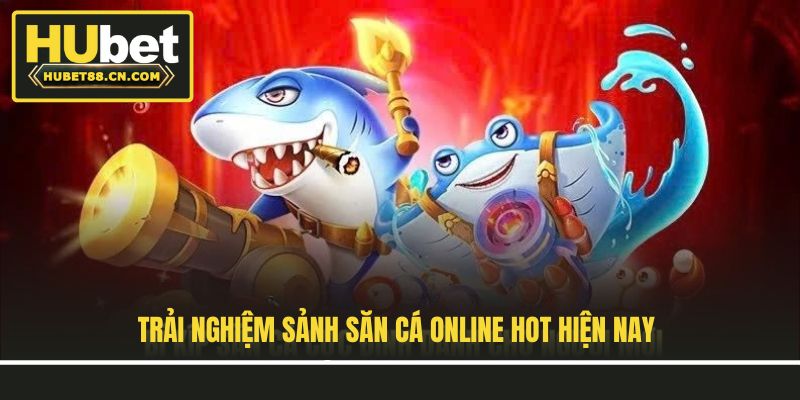 Trải nghiệm sảnh săn cá online hot hiện nay